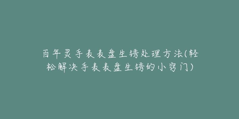 百年灵手表表盘生锈处理方法(轻松解决手表表盘生锈的小窍门)