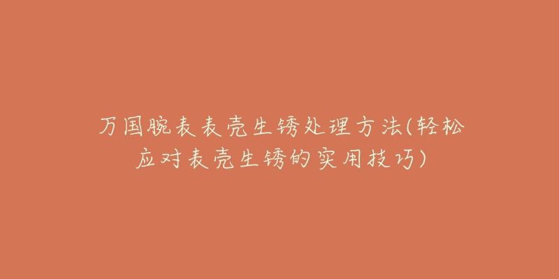 万国腕表表壳生锈处理方法(轻松应对表壳生锈的实用技巧)