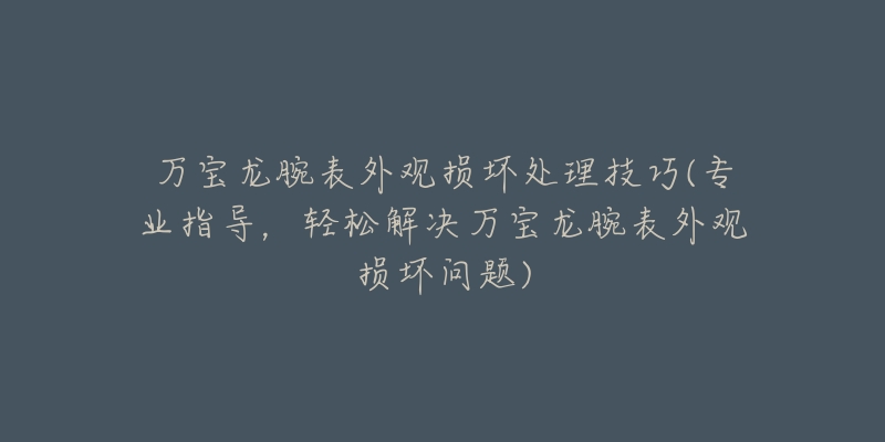 万宝龙腕表外观损坏处理技巧(专业指导，轻松解决万宝龙腕表外观损坏问题)