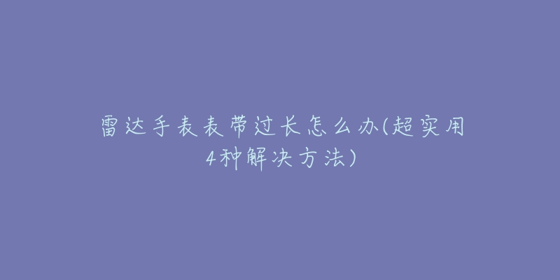 雷达手表表带过长怎么办(超实用4种解决方法)