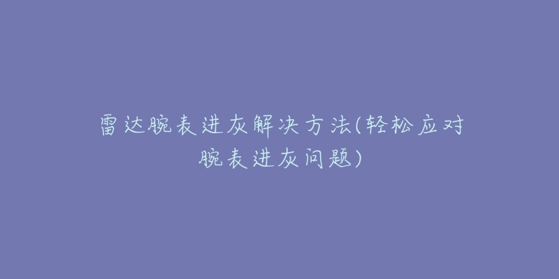 雷达腕表进灰解决方法(轻松应对腕表进灰问题)