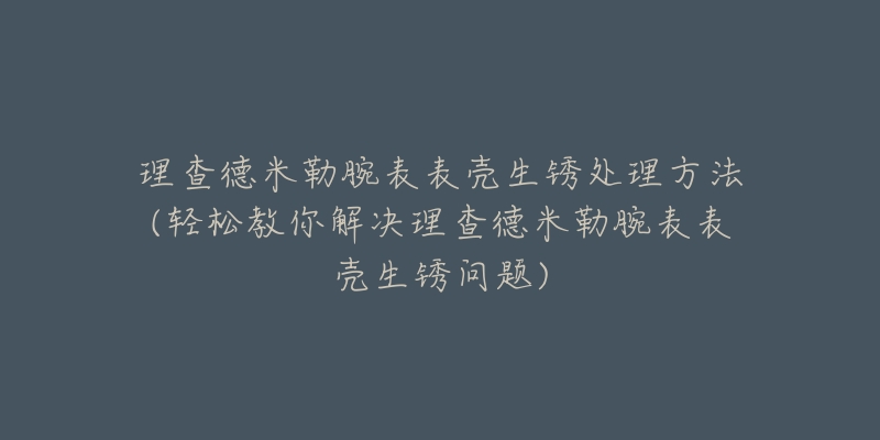 理查德米勒腕表表壳生锈处理方法(轻松教你解决理查德米勒腕表表壳生锈问题)