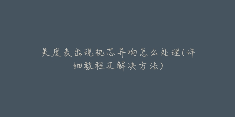 美度表出现机芯异响怎么处理(详细教程及解决方法)