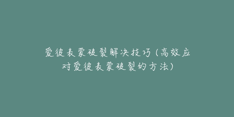 爱彼表蒙破裂解决技巧 (高效应对爱彼表蒙破裂的方法)