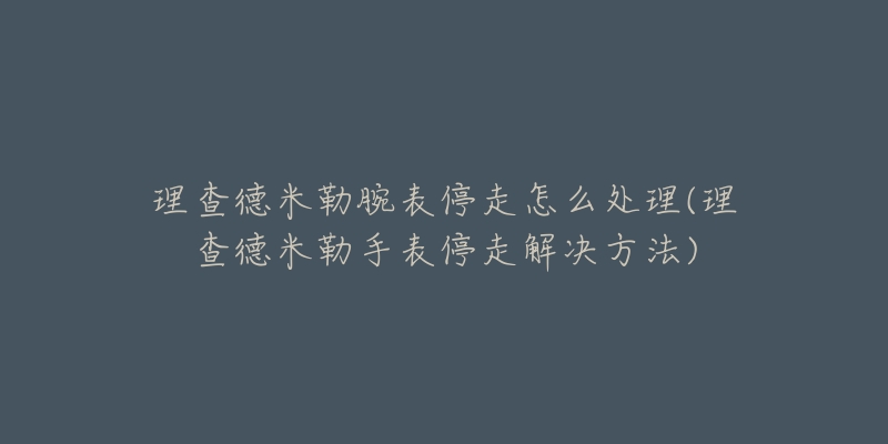 理查德米勒腕表停走怎么处理(理查德米勒手表停走解决方法)