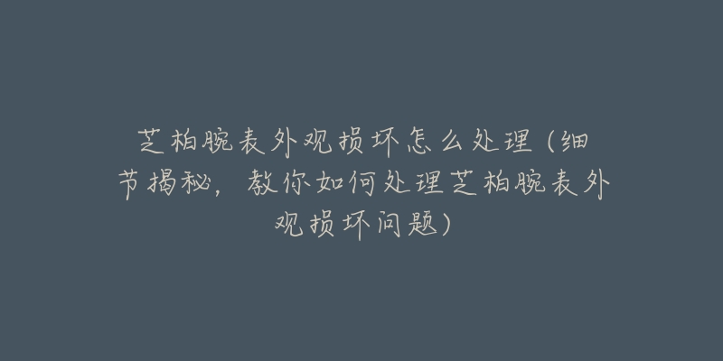 芝柏腕表外观损坏怎么处理 (细节揭秘，教你如何处理芝柏腕表外观损坏问题)