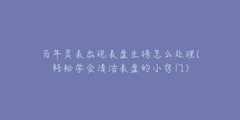 百年灵表出现表盘生锈怎么处理(轻松学会清洁表盘的小窍门)