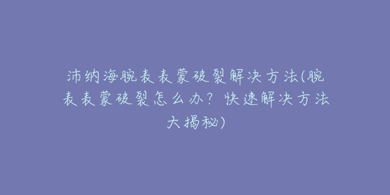 沛纳海腕表表蒙破裂解决方法(腕表表蒙破裂怎么办？快速解决方法大揭秘)