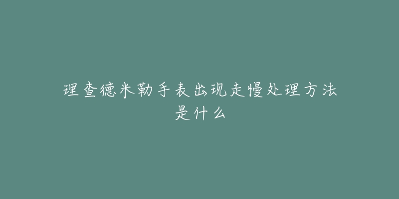 理查德米勒手表出现走慢处理方法是什么