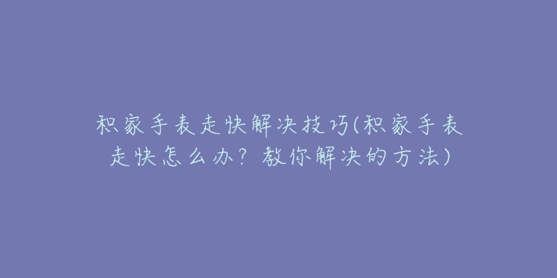 积家手表走快解决技巧(积家手表走快怎么办？教你解决的方法)