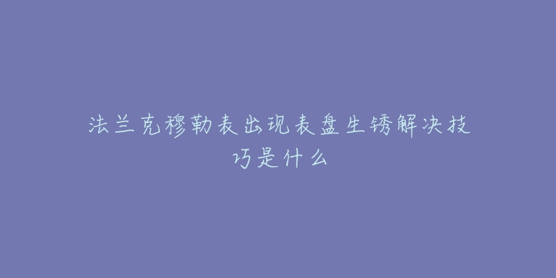 法兰克穆勒表出现表盘生锈解决技巧是什么