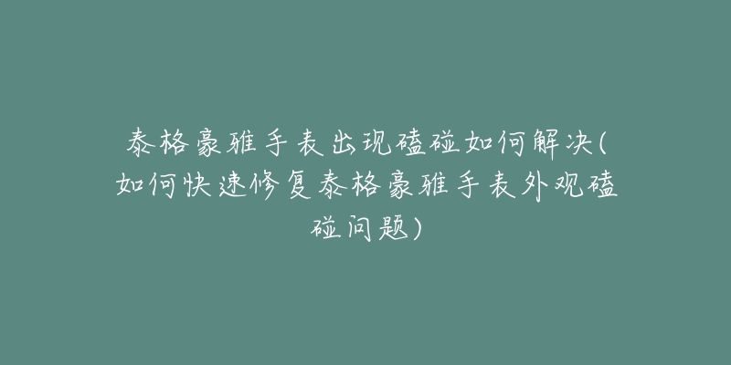 泰格豪雅手表出现磕碰如何解决(如何快速修复泰格豪雅手表外观磕碰问题)