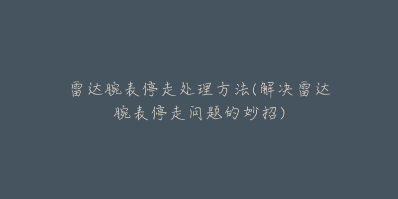 雷达腕表停走处理方法(解决雷达腕表停走问题的妙招)