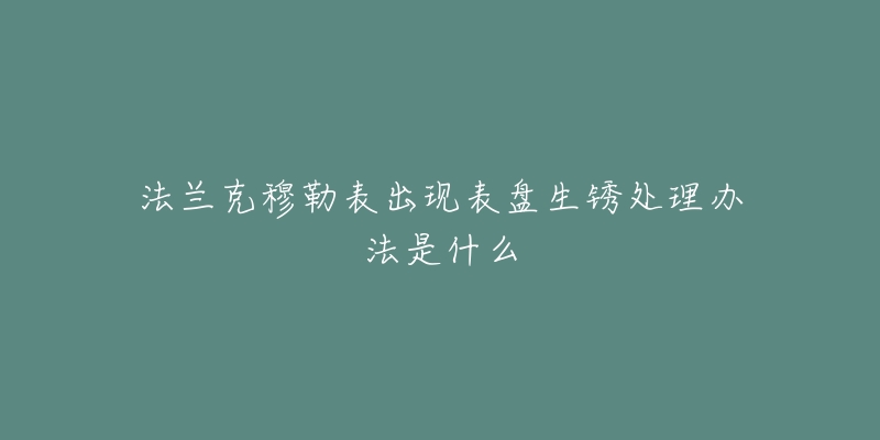 法兰克穆勒表出现表盘生锈处理办法是什么