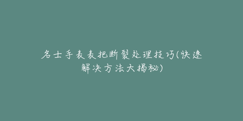 名士手表表把断裂处理技巧(快速解决方法大揭秘)