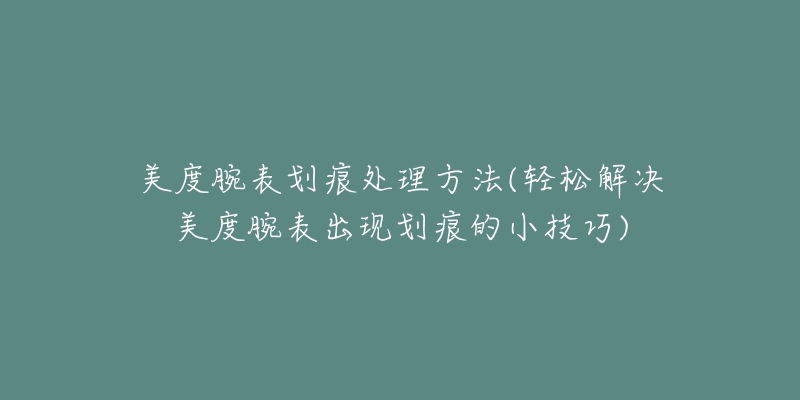 美度腕表划痕处理方法(轻松解决美度腕表出现划痕的小技巧)