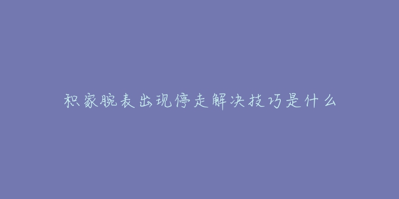 积家腕表出现停走解决技巧是什么