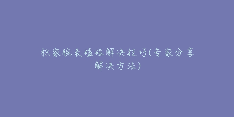 积家腕表磕碰解决技巧(专家分享解决方法)