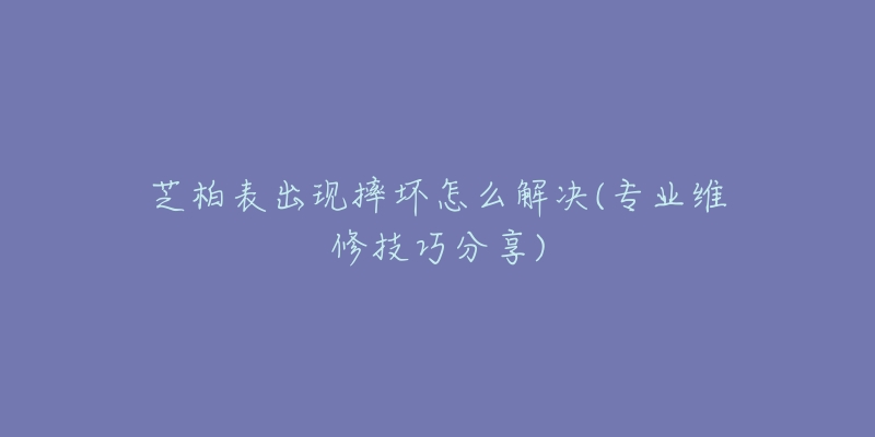 芝柏表出现摔坏怎么解决(专业维修技巧分享)