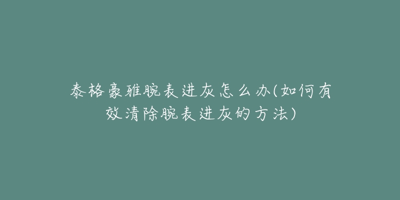 泰格豪雅腕表进灰怎么办(如何有效清除腕表进灰的方法)