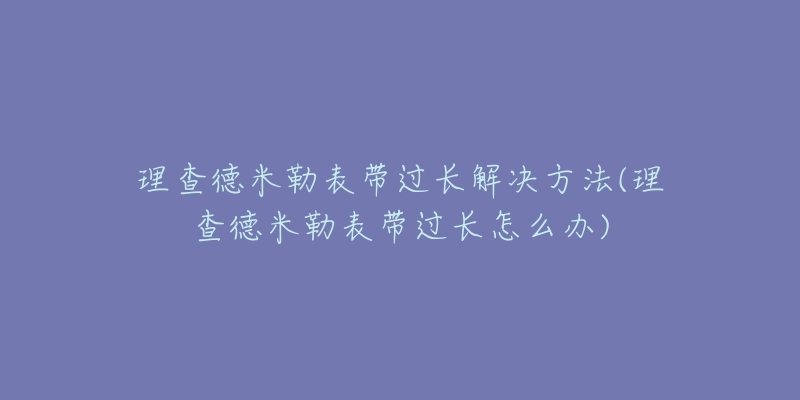 理查德米勒表带过长解决方法(理查德米勒表带过长怎么办)