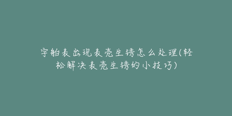 宇舶表出现表壳生锈怎么处理(轻松解决表壳生锈的小技巧)