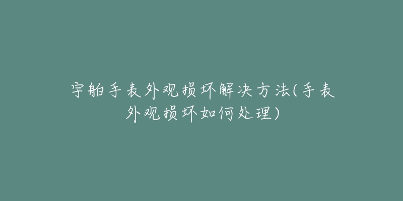 宇舶手表外观损坏解决方法(手表外观损坏如何处理)