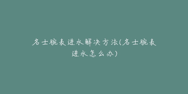 名士腕表进水解决方法(名士腕表进水怎么办)