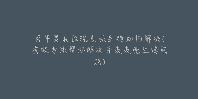 百年灵表出现表壳生锈如何解决(有效方法帮你解决手表表壳生锈问题)