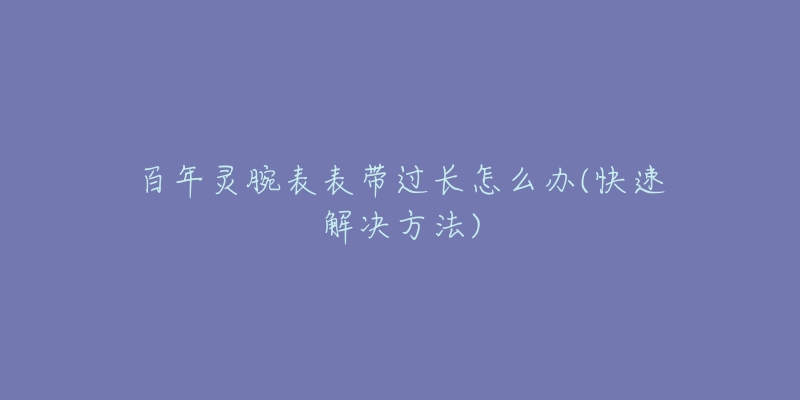 百年灵腕表表带过长怎么办(快速解决方法)