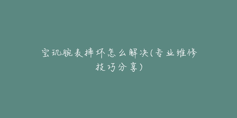 宝玑腕表摔坏怎么解决(专业维修技巧分享)