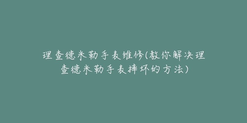 理查德米勒手表维修(教你解决理查德米勒手表摔坏的方法)