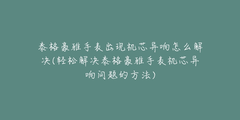 泰格豪雅手表出现机芯异响怎么解决(轻松解决泰格豪雅手表机芯异响问题的方法)