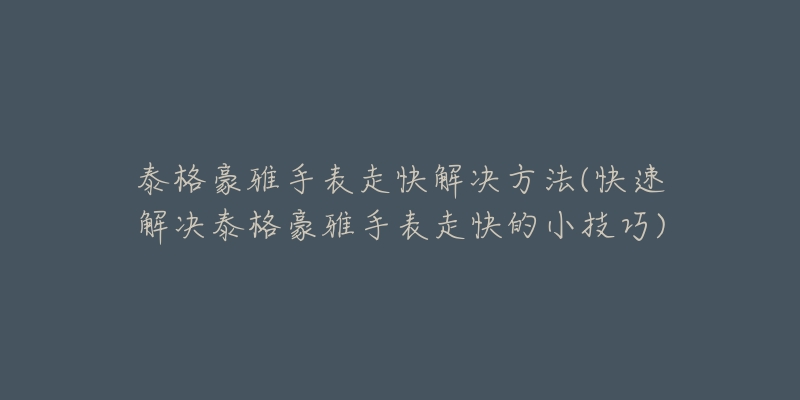 泰格豪雅手表走快解决方法(快速解决泰格豪雅手表走快的小技巧)