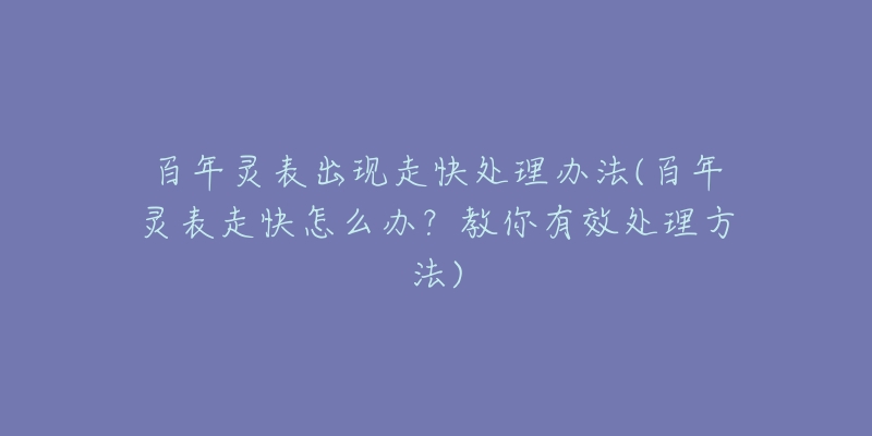 百年灵表出现走快处理办法(百年灵表走快怎么办？教你有效处理方法)