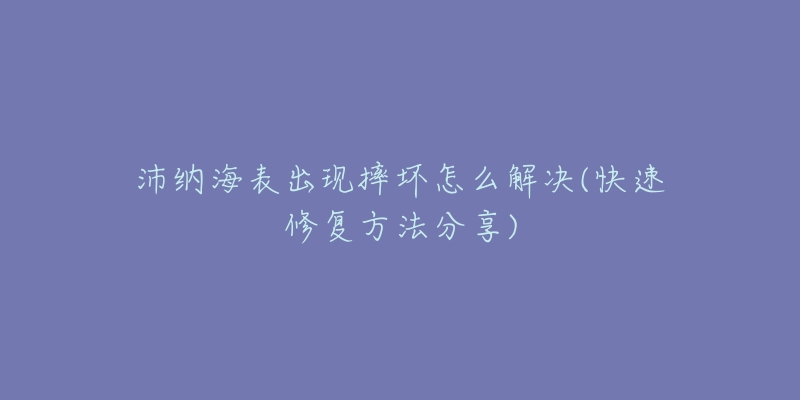 沛纳海表出现摔坏怎么解决(快速修复方法分享)