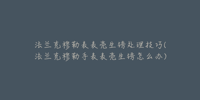 法兰克穆勒表表壳生锈处理技巧(法兰克穆勒手表表壳生锈怎么办)