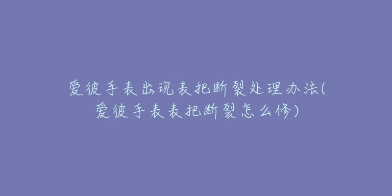 爱彼手表出现表把断裂处理办法(爱彼手表表把断裂怎么修)