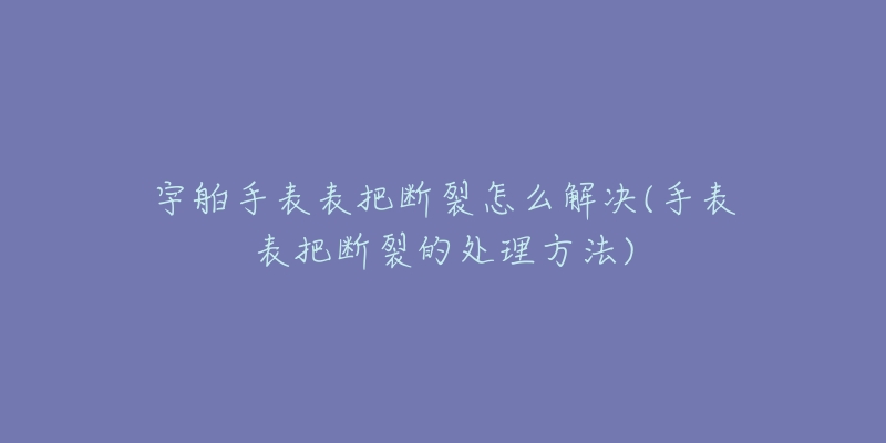 宇舶手表表把断裂怎么解决(手表表把断裂的处理方法)