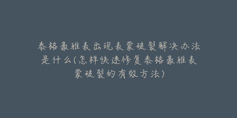 泰格豪雅表出现表蒙破裂解决办法是什么(怎样快速修复泰格豪雅表蒙破裂的有效方法)