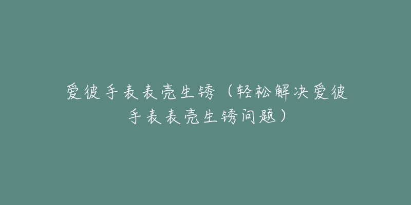 爱彼手表表壳生锈（轻松解决爱彼手表表壳生锈问题）