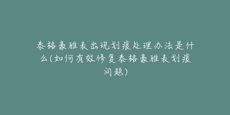 泰格豪雅表出现划痕处理办法是什么(如何有效修复泰格豪雅表划痕问题)