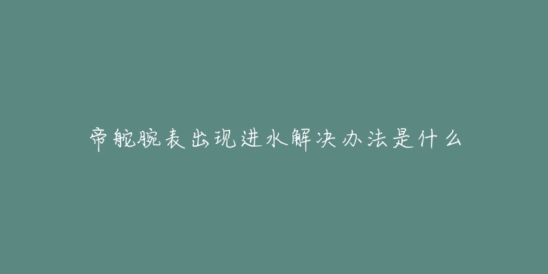 帝舵腕表出现进水解决办法是什么