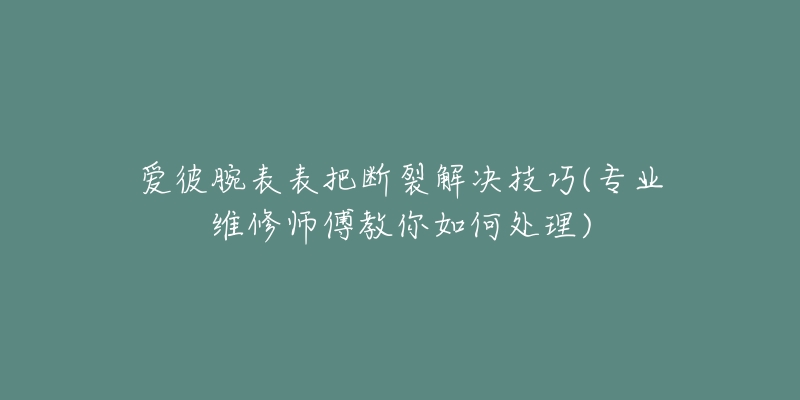 爱彼腕表表把断裂解决技巧(专业维修师傅教你如何处理)