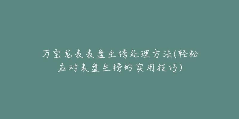 万宝龙表表盘生锈处理方法(轻松应对表盘生锈的实用技巧)