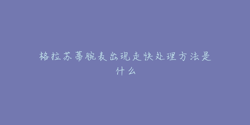 格拉苏蒂腕表出现走快处理方法是什么