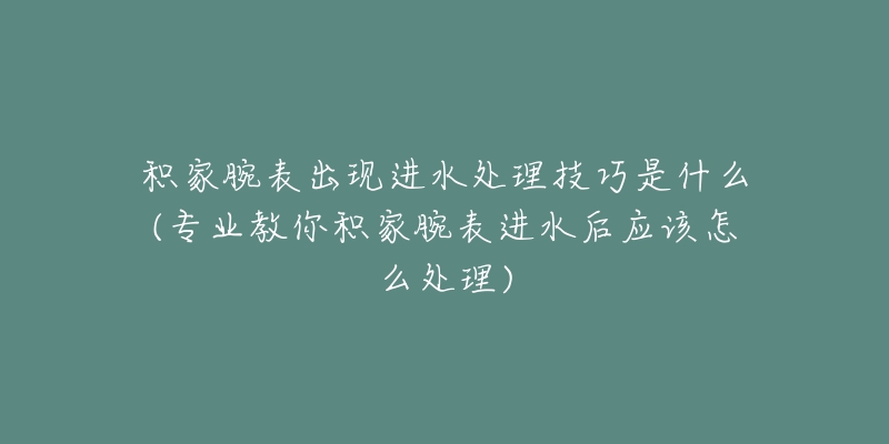 积家腕表出现进水处理技巧是什么(专业教你积家腕表进水后应该怎么处理)