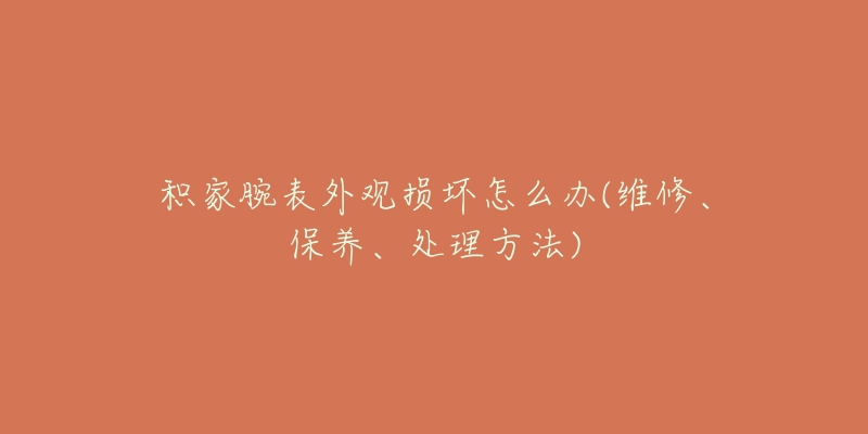 积家腕表外观损坏怎么办(维修、保养、处理方法)