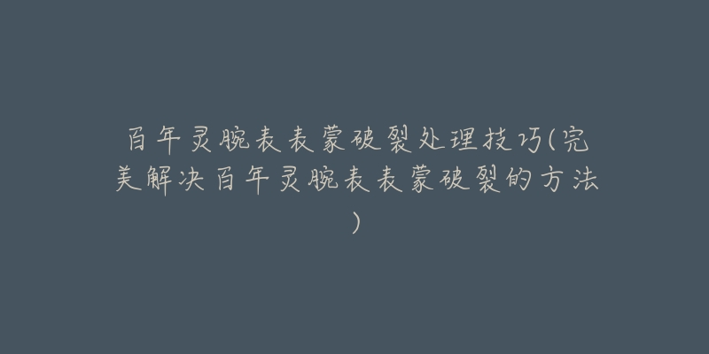 百年灵腕表表蒙破裂处理技巧(完美解决百年灵腕表表蒙破裂的方法)