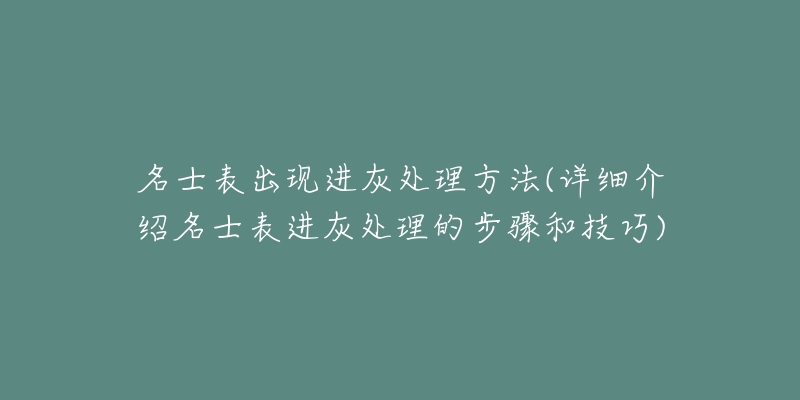 名士表出现进灰处理方法(详细介绍名士表进灰处理的步骤和技巧)